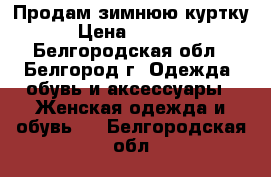 Продам зимнюю куртку › Цена ­ 4 000 - Белгородская обл., Белгород г. Одежда, обувь и аксессуары » Женская одежда и обувь   . Белгородская обл.